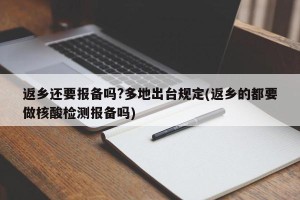 返乡还要报备吗?多地出台规定(返乡的都要做核酸检测报备吗)