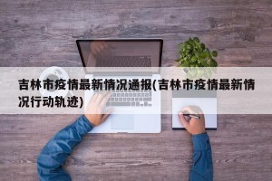 吉林市疫情最新情况通报(吉林市疫情最新情况行动轨迹)