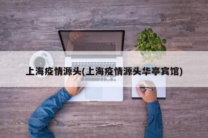 上海疫情源头(上海疫情源头华亭宾馆)