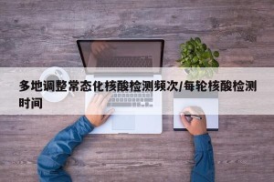 多地调整常态化核酸检测频次/每轮核酸检测时间