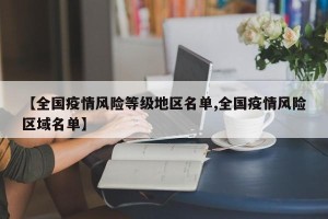 【全国疫情风险等级地区名单,全国疫情风险区域名单】