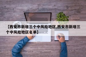 【西安市新增三个中风险地区,西安市新增三个中风险地区名单】
