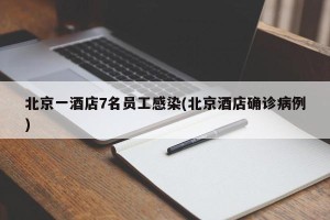 北京一酒店7名员工感染(北京酒店确诊病例)