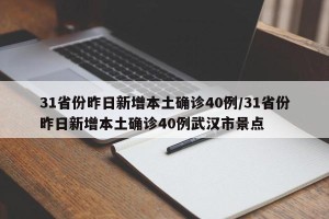 31省份昨日新增本土确诊40例/31省份昨日新增本土确诊40例武汉市景点