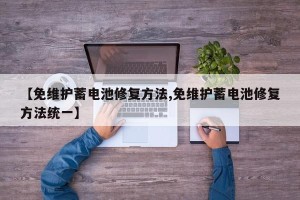【免维护蓄电池修复方法,免维护蓄电池修复方法统一】