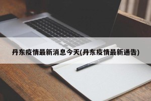 丹东疫情最新消息今天(丹东疫情最新通告)