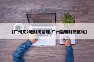 【广州又2地封闭管理,广州最新封闭区域】