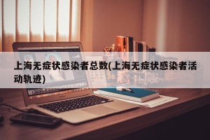 上海无症状感染者总数(上海无症状感染者活动轨迹)