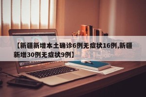 【新疆新增本土确诊6例无症状16例,新疆新增30例无症状9例】