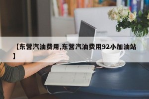 【东营汽油费用,东营汽油费用92小加油站】