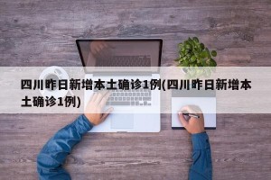 四川昨日新增本土确诊1例(四川昨日新增本土确诊1例)