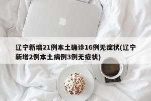 辽宁新增21例本土确诊16例无症状(辽宁新增2例本土病例3例无症状)