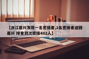 【浙江嘉兴发现一名密接者,2名密接者返回嘉兴 排查到次密接482人】