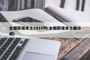 全国新增本土1410例(全国新增本土确诊病)