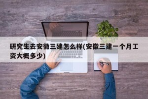 研究生去安徽三建怎么样(安徽三建一个月工资大概多少)