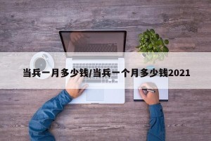 当兵一月多少钱/当兵一个月多少钱2021