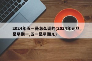 2024年五一是怎么调的(2024年元旦是星期一,五一是星期几)