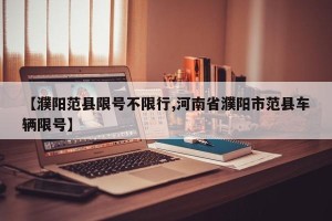 【濮阳范县限号不限行,河南省濮阳市范县车辆限号】
