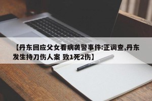 【丹东回应父女看病袭警事件:正调查,丹东发生持刀伤人案 致1死2伤】
