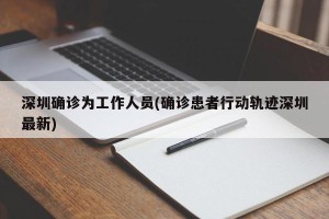 深圳确诊为工作人员(确诊患者行动轨迹深圳最新)