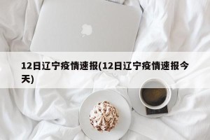 12日辽宁疫情速报(12日辽宁疫情速报今天)