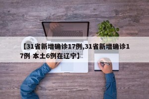 【31省新增确诊17例,31省新增确诊17例 本土6例在辽宁】