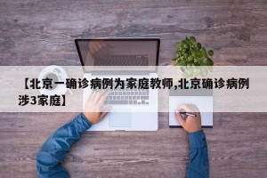 【北京一确诊病例为家庭教师,北京确诊病例涉3家庭】