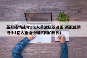 新冠疫情或令1亿人重返极端贫困(新冠疫情或令1亿人重返极端贫困的原因)