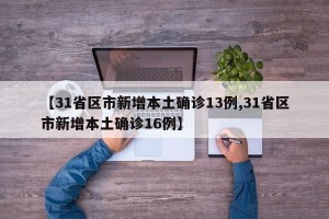 【31省区市新增本土确诊13例,31省区市新增本土确诊16例】