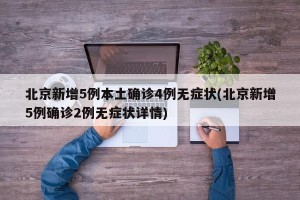 北京新增5例本土确诊4例无症状(北京新增5例确诊2例无症状详情)