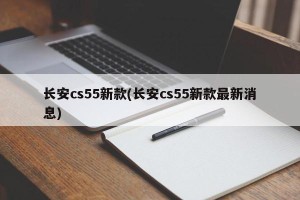长安cs55新款(长安cs55新款最新消息)
