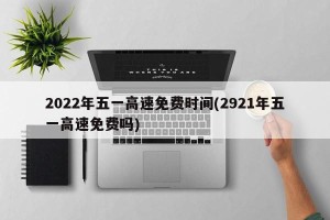 2022年五一高速免费时间(2921年五一高速免费吗)