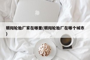 朝阳轮胎厂家在哪里(朝阳轮胎厂在哪个城市)