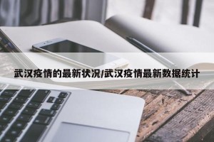 武汉疫情的最新状况/武汉疫情最新数据统计