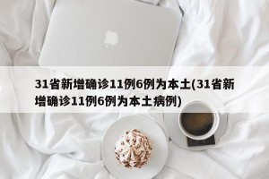 31省新增确诊11例6例为本土(31省新增确诊11例6例为本土病例)