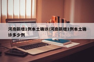 河南新增1例本土确诊/河南新增1例本土确诊多少例