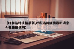 【呼和浩特疫情最新,呼和浩特疫情最新消息今天新增病例】