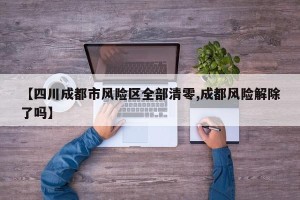 【四川成都市风险区全部清零,成都风险解除了吗】