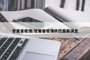 甘肃省疫情/甘肃省疫情防控最新消息