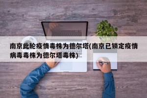 南京此轮疫情毒株为德尔塔(南京已锁定疫情病毒毒株为德尔塔毒株)