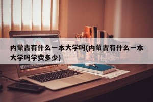 内蒙古有什么一本大学吗(内蒙古有什么一本大学吗学费多少)
