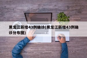 黑龙江新增43例确诊(黑龙江新增43例确诊分布图)