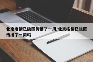 北京疫情已隐匿传播了一周/北京疫情已隐匿传播了一周吗