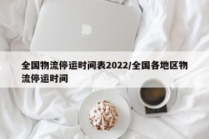 全国物流停运时间表2022/全国各地区物流停运时间