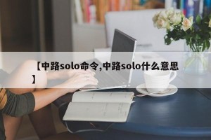【中路solo命令,中路solo什么意思】