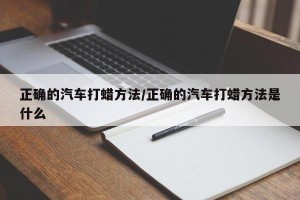 正确的汽车打蜡方法/正确的汽车打蜡方法是什么