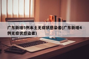 广东新增5例本土无症状感染者(广东新增4例无症状感染者)