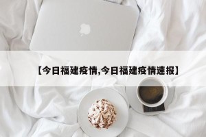 【今日福建疫情,今日福建疫情速报】