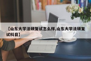 【山东大学法硕复试怎么样,山东大学法硕复试科目】