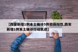 【西安新增1例本土确诊5例初筛阳性,西安新增1例本土确诊行动轨迹】
